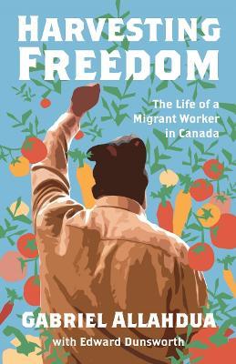 Harvesting Freedom: The Life of a Migrant Worker in Canada - Gabriel Allahdua,Edward Dunsworth - cover