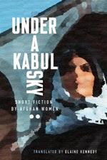 Under a Kabul Sky: Short Fiction by Afghan Women