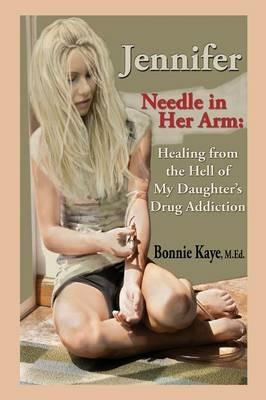 Jennifer Needle in Her Arm: Healing from the Hell of My Daughter's Drug Addiction - Bonnie Kaye - cover