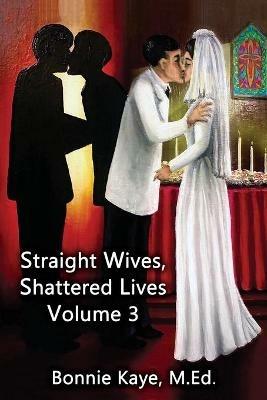 Straight Wives, Shattered Lives Volume 3: True Stories of Women Married to Gay & Bisexual Men - cover