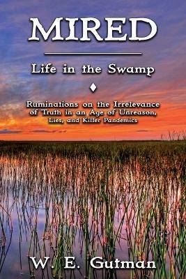 Mired: Life in the Swamp - Ruminations on the Irrelevance of Truth in an Age of Unreason, Lies, and Killer Pandemics - W E Gutman - cover