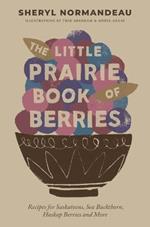 The Little Prairie Book of Berries: Recipes for Saskatoons, Sea Buckthorn, Haskap Berries and More