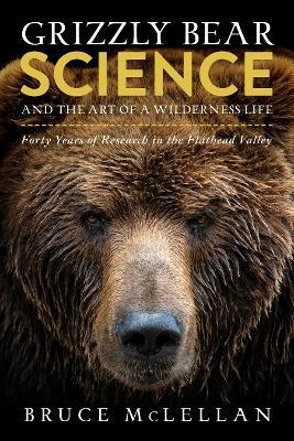 Grizzly Bear Science and the Art of a Wilderness Life: Forty Years of Research in the Flathead Valley - Bruce McLellan - cover