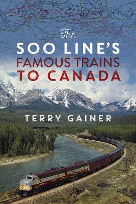 The Soo Line’s Famous Trains to Canada: Canadian Pacific’s Secret Weapon - Terry Gainer - cover