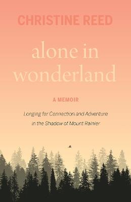 Alone in Wonderland: Longing for Connection and Adventure in the Shadow of Mount Rainier - A Memoir - Christine E. Reed - cover