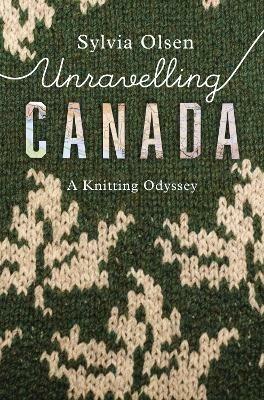 Unravelling Canada: A Knitting Odyssey - Sylvia Olsen - cover