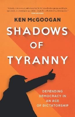 Shadows of Tyranny: Defending Democracy in an Age of Dictatorship - Ken McGoogan - cover