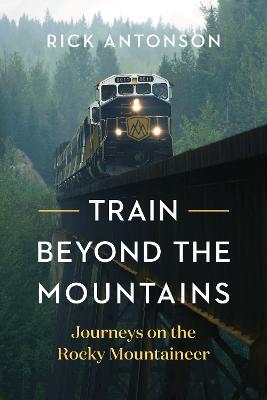 Train Beyond the Mountains: Journeys on the Rocky Mountaineer - Rick Antonson - cover