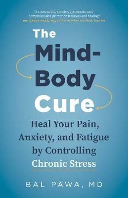 The Mind-Body Cure: Heal Your Pain, Anxiety, and Fatigue by Controlling Chronic Stress - Bal Pawa - cover