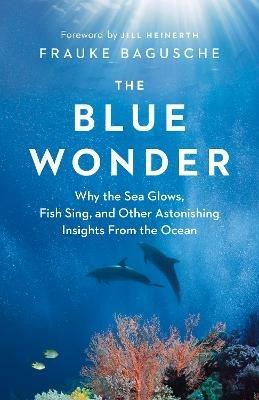 The Blue Wonder: Why the Sea Glows, Fish Sing, and Other Astonishing Insights from the Ocean - Frauke Bagusche - cover