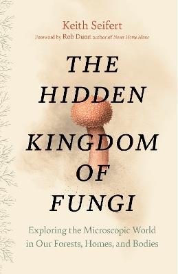 Hidden Kingdom: The Surprising Story of Fungi and Our Forests, Homes, and Bodies - Keith Seifert - cover