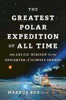 The Greatest Polar Expedition of All Time: The Arctic Mission to the Epicenter of Climate Change - Markus Rex - cover