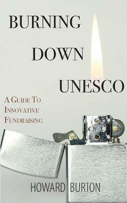 Burning Down UNESCO: A Guide To Innovative Fundraising - Howard Burton - cover