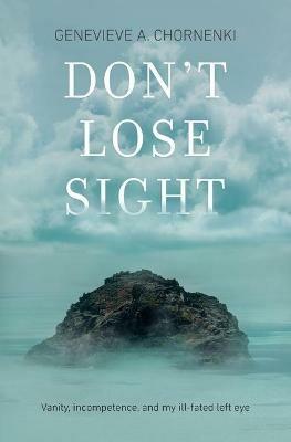 Don't Lose Sight: Vanity, incompetence, and my ill-fated left eye - Genevieve A Chornenki - cover