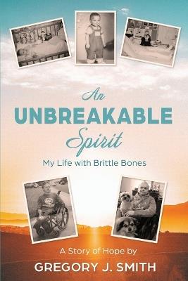 An Unbreakable Spirit: My Life with Brittle Bones - Gregory J Smith - cover