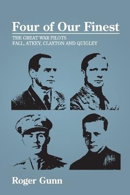 Four of Our Finest: The Great War Pilots Fall, Atkey, Claxton and Quigley - Roger Gunn - cover