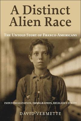 A Distinct Alien Race: The Untold Story of Franco-Americans: Industrialization, Immigration, Religious Strife - David G. Vermette - cover