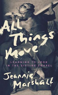 All Things Move: Learning to Look in the Sistine Chapel - Jeannie Marshall - cover