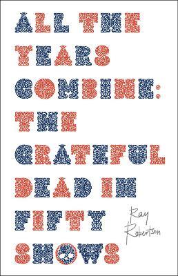 All the Years Combine: The Grateful Dead in Fifty Shows - Ray Robertson - cover