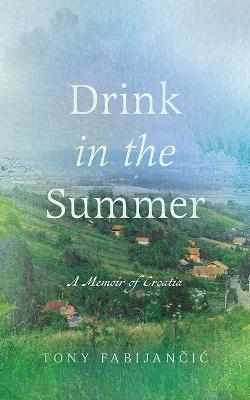 Drink in the Summer: A Memoir of Croatia - Tony Fabijancic - cover