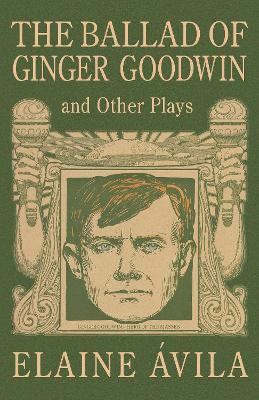 The Ballad of Ginger Goodwin and Other Plays: Two Plays for Workers - Elaine Ávila - cover