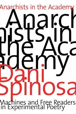 Anarchists in the Academy: Machines and Free Readers in Experimental Poetry - Dani Spinosa - cover