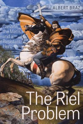 The Riel Problem: Canada, the Métis, and a Resistant Hero - Albert Braz - cover
