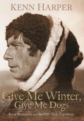 Give Me Winter, Give Me Dogs: Knud Rasmussen and the Fifth Thule Expedition - Kenn Harper - cover