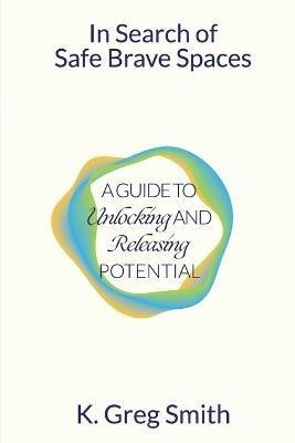 In Search of Safe Brave Spaces: A Guide to Unlocking and Releasing Potential - K Greg Smith - cover