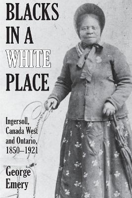 Blacks in a White Place: Ingersoll, Canada West and Ontario, 1850-1921 - George Emery - cover