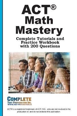 ACT Math Mastery: Complete Tutorials and Practice Workbook with 200 Questions - Complete Test Preparation Inc - cover