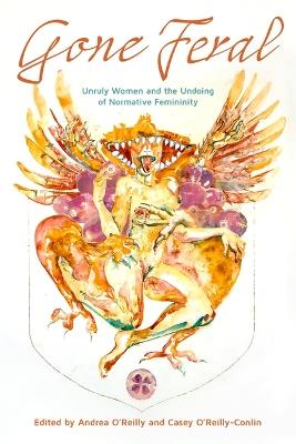 Gone Feral:: Unruly Women and the Undoing of Normative Femininity - cover