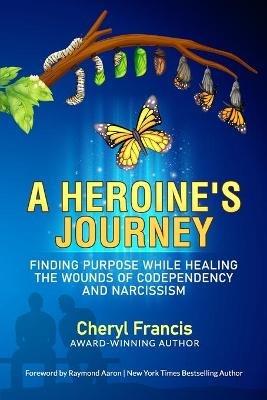 A Heroine's Journey: Finding Purpose While Healing the Wounds of Codependency and Narcissism - Cheryl Francis - cover