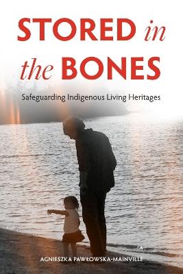 Stored in the Bones: Safeguarding Indigenous Living Heritages - Agnieszka Pawlowska-Mainville - cover