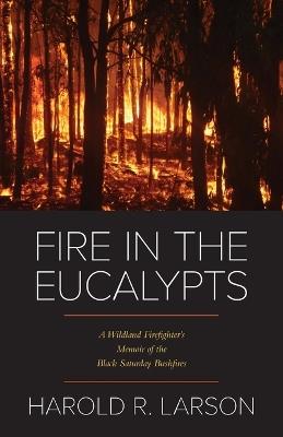 Fire in the Eucalypts: A Wildland Firefighter's Memoir of the Black Saturday Bushfires - Harold R Larson - cover