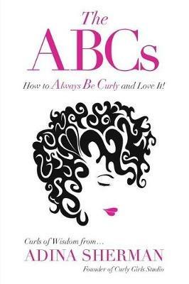 The ABCs How To Always Be Curly and Love It! Curls of Wisdom from...Adina Sherman - Adina Sherman - cover