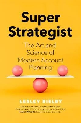 Super Strategist: The Art and Science of Modern Account Planning - Lesley Bielby - cover