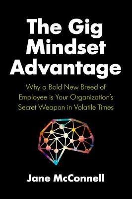 The Gig Mindset Advantage: Why a Bold New Breed of Employee is Your Organization's Secret Weapon in Volatile Times - Jane McConnell - cover