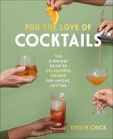 For the Love of Cocktails: The Everyday Guide to Delightful Drinks for Anyone, Anytime - Evelyn Chick - cover