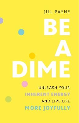 Be a Dime: Realize the 10-out-of-10 Life Already within You - Jill Payne - cover