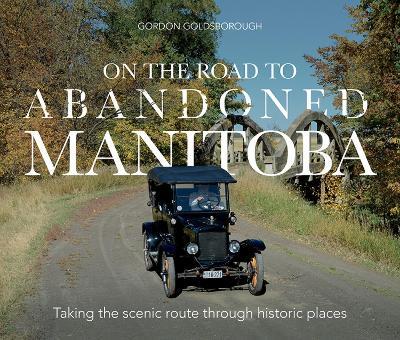 On The Road To Abandoned Manitoba: Taking the Scenic Route Through Historic Places - Gordon Goldsborough - cover