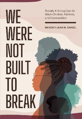 We Were not Built to Break: Racially Affirming Care for Black Children, Families, and Communities - Beverly-Jean Daniel - cover
