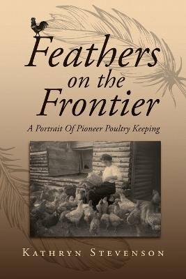 Feathers on the Frontier: A Portrait Of Pioneer Poultry Keeping - Kathryn Stevenson - cover