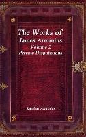 The Works of Jacobus Arminius Volume 2 - Private Disputations