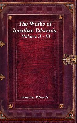 The Works of Jonathan Edwards: Volume II - III - Jonathan Edwards - cover