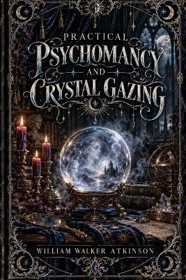 Practical Psychomancy and Crystal Gazing: A Course of Lessons on the Psychic Phenomena of Distant Sensing, Clairvoyance, Psychometry, Crystal Gazing, Etc. - William Walker Atkinson - cover