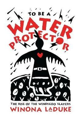 To Be A Water Protector: The Rise of the Wiindigoo Slayers - Winona LaDuke - cover
