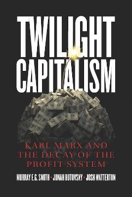 Twilight Capitalism – Karl Marx and the Decay of the Profit System - Murray E.g. Smith,Jonah Butovsky,Joshua J. Watterton - cover