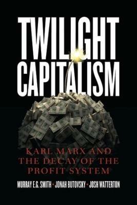Twilight Capitalism - Karl Marx and the Decay of the Profit System - Murray E.g. Smith,Jonah Butovsky,Joshua J. Watterton - cover