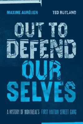 Out To Defend Ourselves: A History of Montreals First Haitian Street Gang - Maxime Aurelien,Ted Rutland - cover